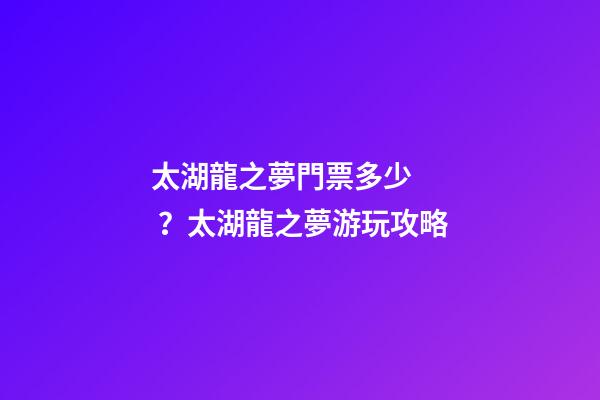 太湖龍之夢門票多少？太湖龍之夢游玩攻略